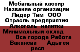 Мобильный кассир › Название организации ­ Лидер Тим, ООО › Отрасль предприятия ­ Алкоголь, напитки › Минимальный оклад ­ 38 000 - Все города Работа » Вакансии   . Адыгея респ.